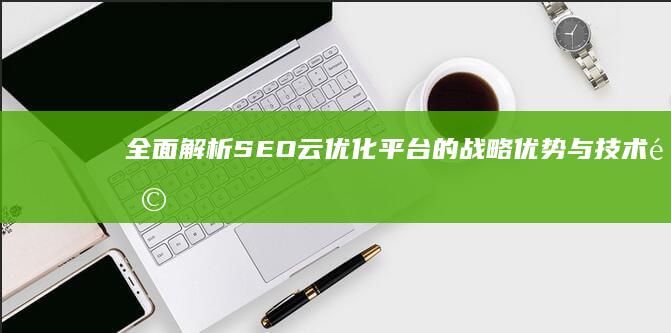 全面解析：SEO云优化平台的战略优势与技术革新