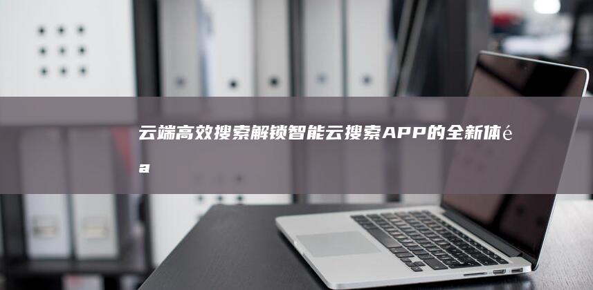 云端高效搜索：解锁智能云搜索APP的全新体验